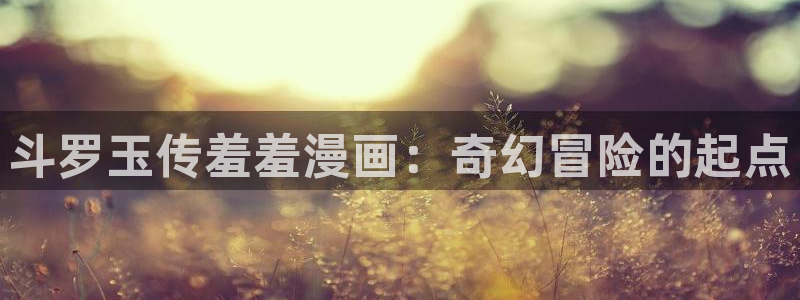 age漫画网：斗罗玉传羞羞漫画：奇幻冒险的起点