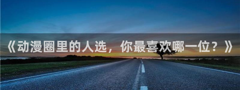 漫画之家官网在线入口：《动漫圈里的人选，你最喜欢哪一位？》