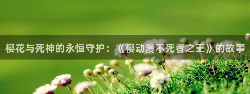 colamanage漫画：樱花与死神的永恒守护：《樱动漫不死者之王》的故事