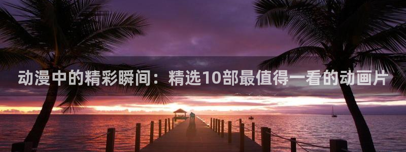 漫画之家网官网入口：动漫中的精彩瞬间：精选10部最值得一看的动画片