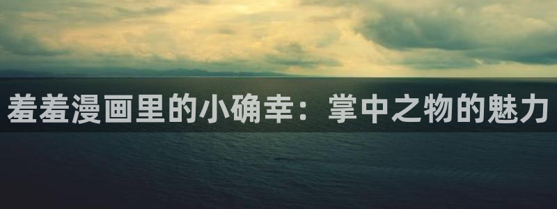 漫画之家官网版入口：羞羞漫画里的小确幸：掌中之物的魅力