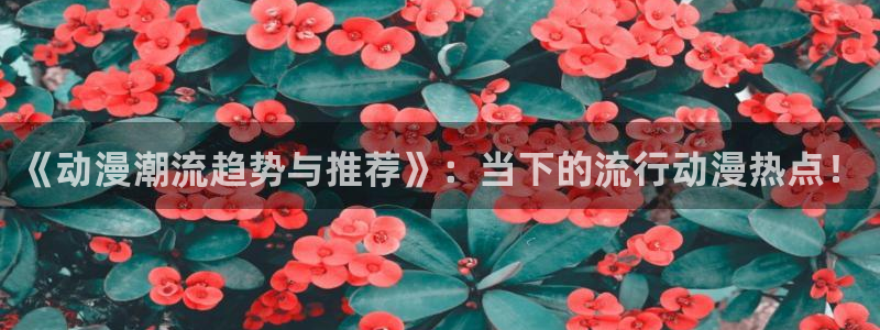 stagenehind韩漫免费观看：《动漫潮流趋势与推荐》：当下的流行动漫热点！