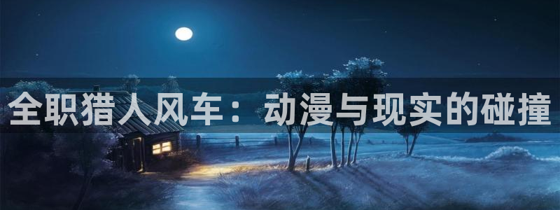 漫画之家官网樱花动漫：全职猎人风车：动漫与现实的碰撞
