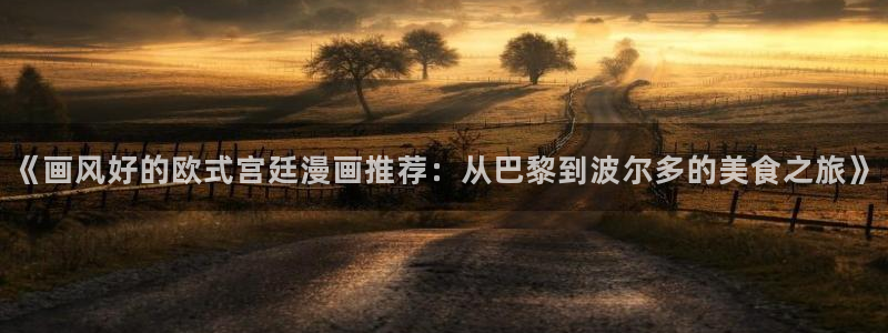 漫画之家下载动漫全免费：《画风好的欧式宫廷漫画推荐：从巴黎到波尔多的美食之旅》
