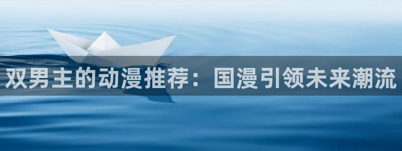 漫画之家官网入口老版本：双男主的动漫推荐：国漫引领未来潮流