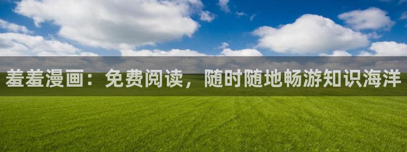 漫画之家官网网址：羞羞漫画：免费阅读，随时随地畅游知识海洋