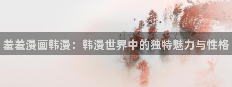 age漫画网：羞羞漫画韩漫：韩漫世界中的独特魅力与性格