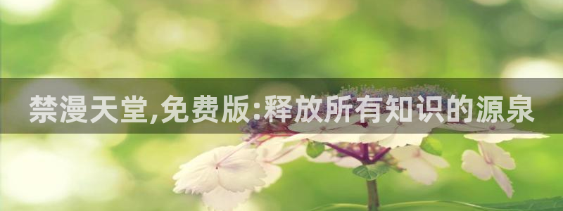 colomanage漫画官网：禁漫天堂,免费版:释放所有知识的源泉
