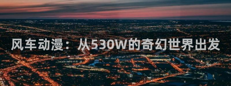 lovestage漫画免费阅读：风车动漫：从530W的奇幻世界出发