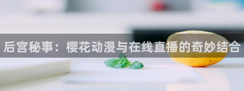 在线动画动漫下载漫画之家：后宫秘事：樱花动漫与在线直播的奇妙结合