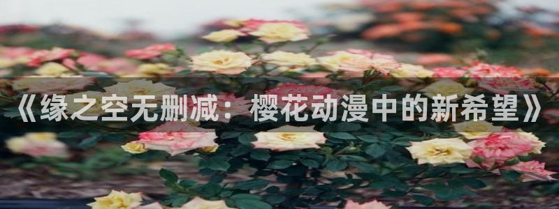 拷贝漫画 copymanager.ory网站：《缘之空无删减：樱花动漫中的新希望》
