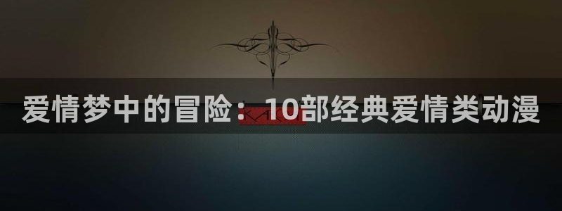 漫画之家下载入口：爱情梦中的冒险：10部经典爱情类动漫