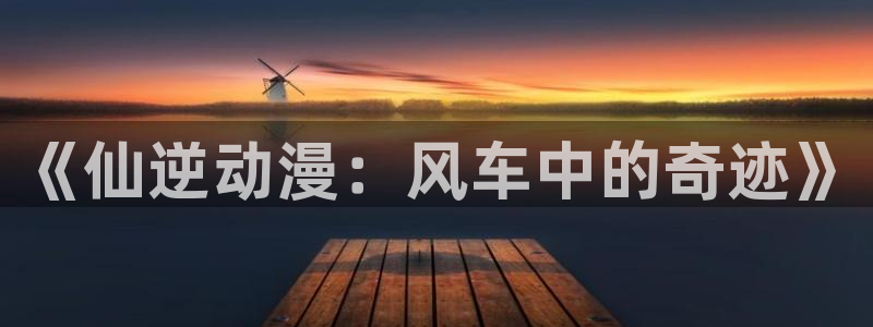 stagenehind韩漫免费观看：《仙逆动漫：风车中的奇迹》