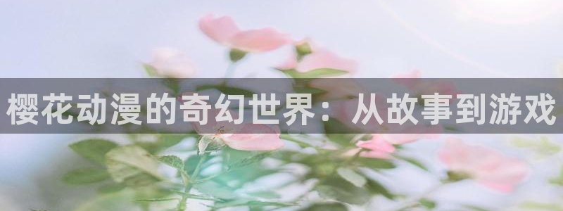 漫画之家官网版入口：樱花动漫的奇幻世界：从故事到游戏