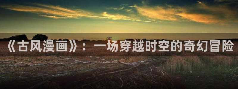 漫画之家下载动漫全免费：《古风漫画》：一场穿越时空的奇幻冒险