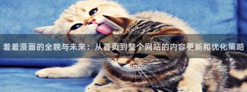 colamanage漫画下载：羞羞漫画的全貌与未来：从首页到整个网站的内容更新和优化策略
