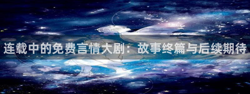 age专注动漫的门户网站：连载中的免费言情大剧：故事终篇与后续期待