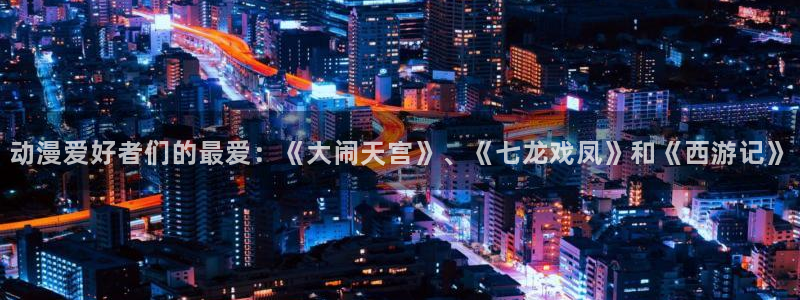 漫画之家网：动漫爱好者们的最爱：《大闹天宫》、《七龙戏凤》和《西游记》