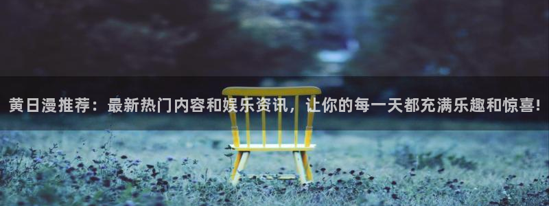 漫画之家官网入口老版本：黄日漫推荐：最新热门内容和娱乐资讯，让你的每一天都充满乐趣和惊喜!